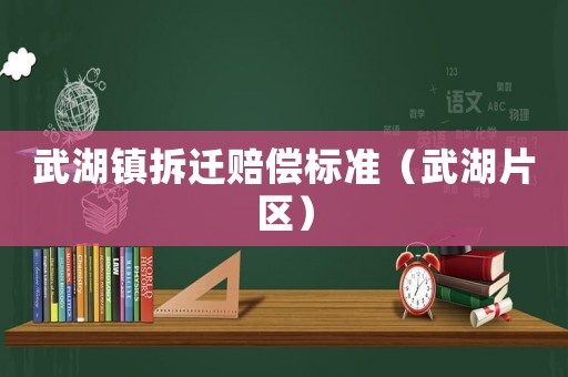 武湖鎮(zhèn)拆遷賠償標(biāo)準(zhǔn)（武湖片區(qū)）