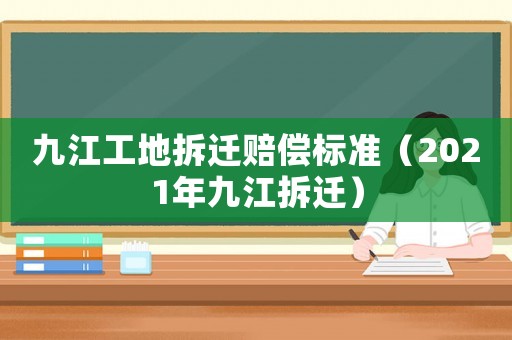 九江工地拆遷賠償標(biāo)準(zhǔn)（2021年九江拆遷）