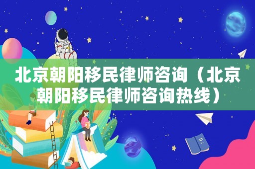 北京朝陽(yáng)移民律師咨詢（北京朝陽(yáng)移民律師咨詢熱線）