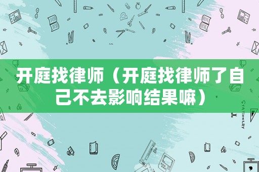 開庭找律師（開庭找律師了自己不去影響結果嘛）