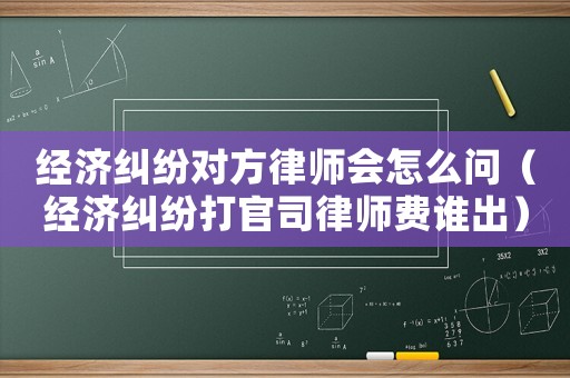 經濟糾紛對方律師會怎么問（經濟糾紛打官司律師費誰出）