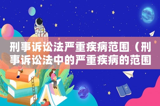 刑事訴訟法嚴重疾病范圍（刑事訴訟法中的嚴重疾病的范圍）