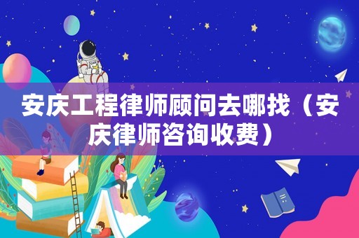 安慶工程律師顧問去哪找（安慶律師咨詢收費）