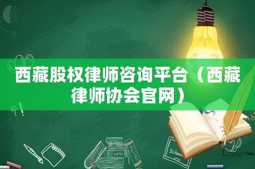 西藏股權律師咨詢平臺（西藏律師協(xié)會官網(wǎng)）