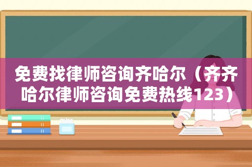免費找律師咨詢齊哈爾（齊齊哈爾律師咨詢免費熱線123）