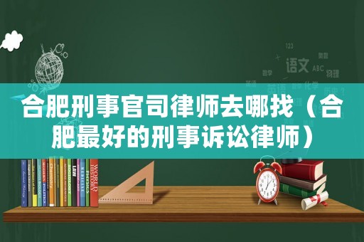 合肥刑事官司律師去哪找（合肥最好的刑事訴訟律師）