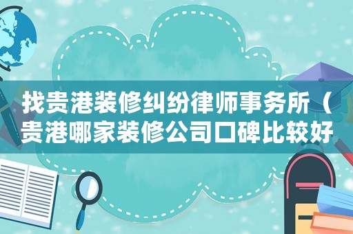 找貴港裝修糾紛律師事務所（貴港哪家裝修公司口碑比較好請推薦）