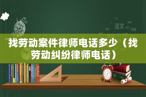 找勞動案件律師電話多少（找勞動糾紛律師電話）