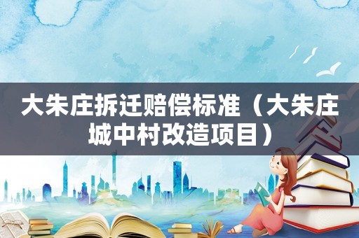 大朱莊拆遷賠償標準（大朱莊城中村改造項目）