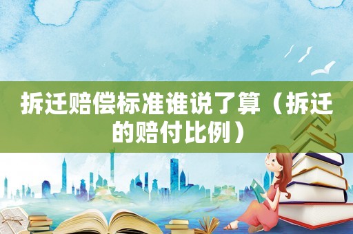 拆遷賠償標準誰說了算（拆遷的賠付比例）