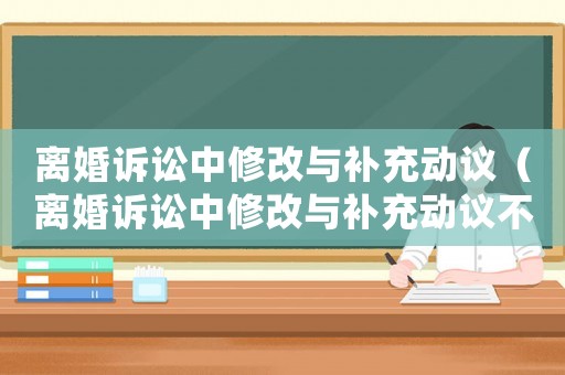 離婚訴訟中修改與補充動議（離婚訴訟中修改與補充動議不一致）