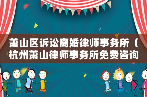 蕭山區訴訟離婚律師事務所（杭州蕭山律師事務所免費咨詢電話）