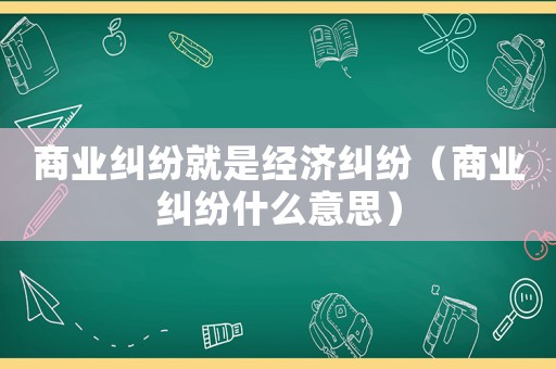 商業糾紛就是經濟糾紛（商業糾紛什么意思）