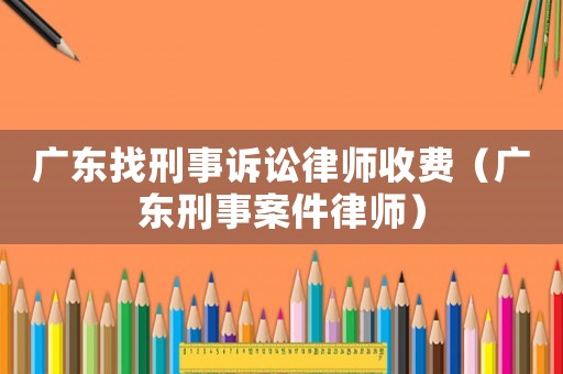 廣東找刑事訴訟律師收費（廣東刑事案件律師）