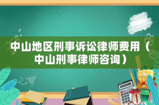 中山地區刑事訴訟律師費用（中山刑事律師咨詢）