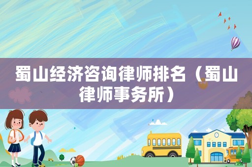 蜀山經濟咨詢律師排名（蜀山律師事務所）
