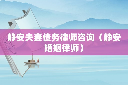 靜安夫妻債務律師咨詢（靜安婚姻律師）
