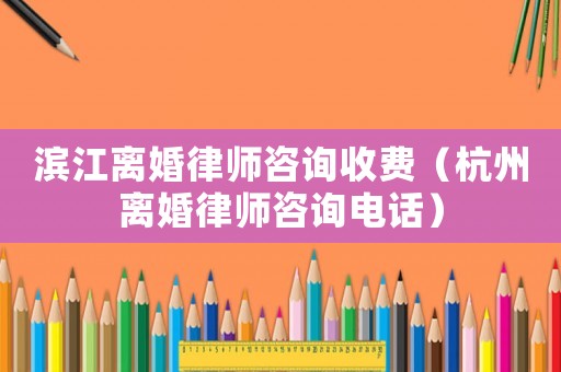 濱江離婚律師咨詢收費（杭州離婚律師咨詢電話）