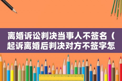 離婚訴訟判決當事人不簽名（起訴離婚后判決對方不簽字怎么辦）