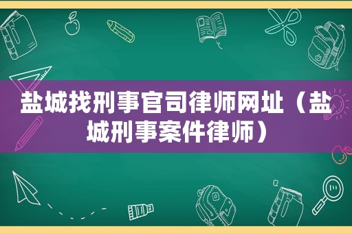 鹽城找刑事官司律師網(wǎng)址（鹽城刑事案件律師）