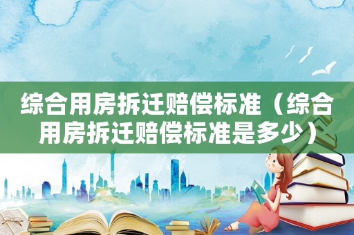 綜合用房拆遷賠償標(biāo)準(zhǔn)（綜合用房拆遷賠償標(biāo)準(zhǔn)是多少）