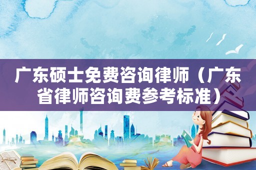 廣東碩士免費咨詢律師（廣東省律師咨詢費參考標準）
