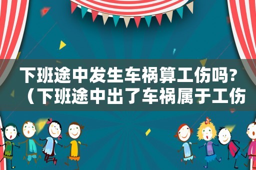 下班途中發(fā)生車禍算工傷嗎?（下班途中出了車禍屬于工傷）