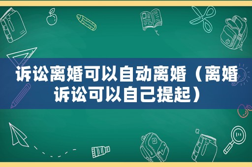訴訟離婚可以自動(dòng)離婚（離婚訴訟可以自己提起）