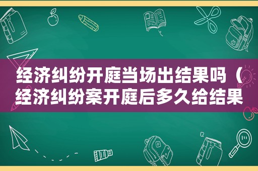 經(jīng)濟糾紛開庭當場出結(jié)果嗎（經(jīng)濟糾紛案開庭后多久給結(jié)果）