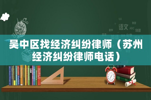 吳中區找經濟糾紛律師（蘇州經濟糾紛律師電話）