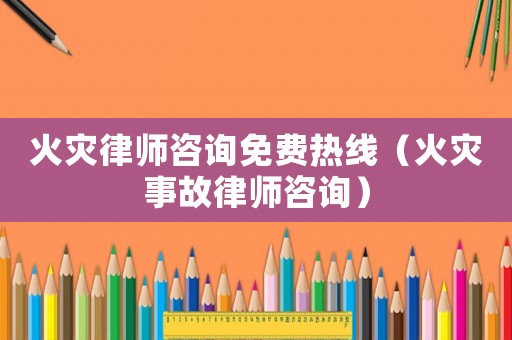 火災(zāi)律師咨詢免費(fèi)熱線（火災(zāi)事故律師咨詢）