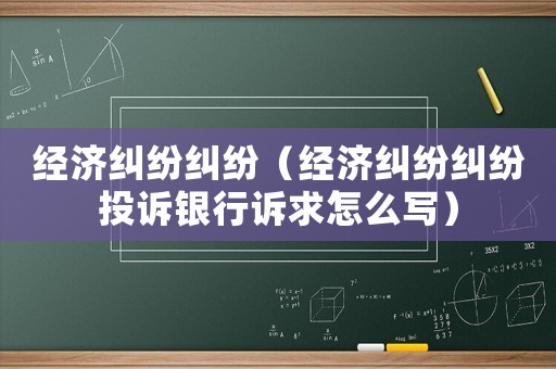 經濟糾紛糾紛（經濟糾紛糾紛投訴銀行訴求怎么寫）