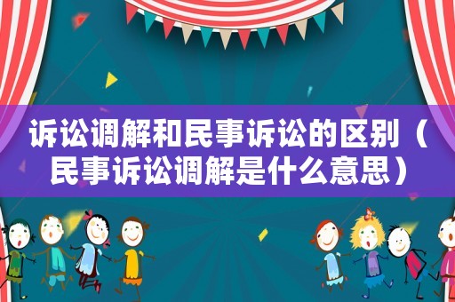 訴訟調(diào)解和民事訴訟的區(qū)別（民事訴訟調(diào)解是什么意思）