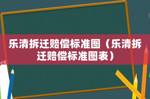 樂清拆遷賠償標準圖（樂清拆遷賠償標準圖表）