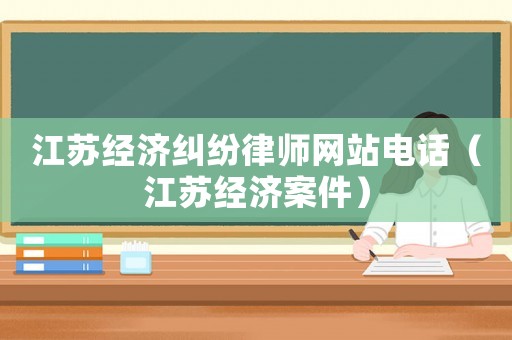 江蘇經(jīng)濟(jì)糾紛律師網(wǎng)站電話（江蘇經(jīng)濟(jì)案件）
