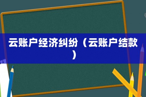 云賬戶經濟糾紛（云賬戶結款）