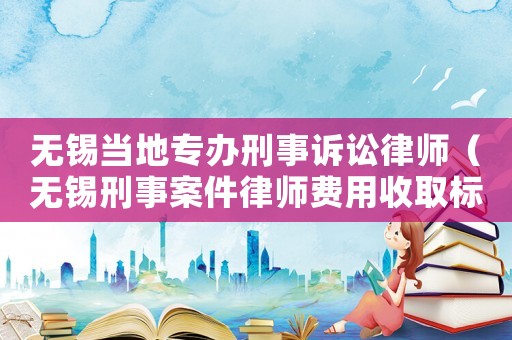無錫當地專辦刑事訴訟律師（無錫刑事案件律師費用收取標準）