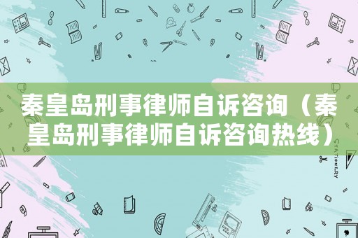 秦皇島刑事律師自訴咨詢（秦皇島刑事律師自訴咨詢熱線）