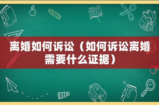 離婚如何訴訟（如何訴訟離婚需要什么證據(jù)）