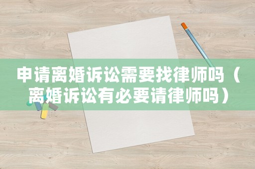 申請離婚訴訟需要找律師嗎（離婚訴訟有必要請律師嗎）