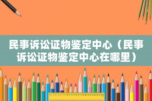 民事訴訟證物鑒定中心（民事訴訟證物鑒定中心在哪里）