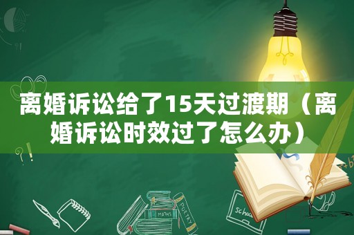 離婚訴訟給了15天過渡期（離婚訴訟時效過了怎么辦）