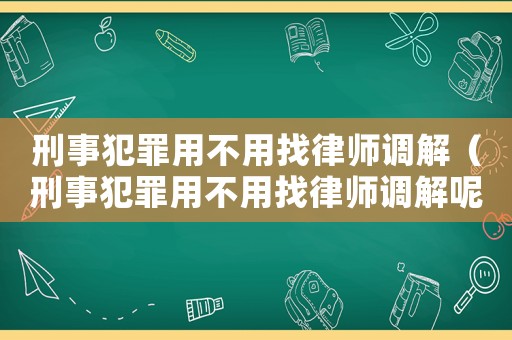 刑事犯罪用不用找律師調(diào)解（刑事犯罪用不用找律師調(diào)解呢）