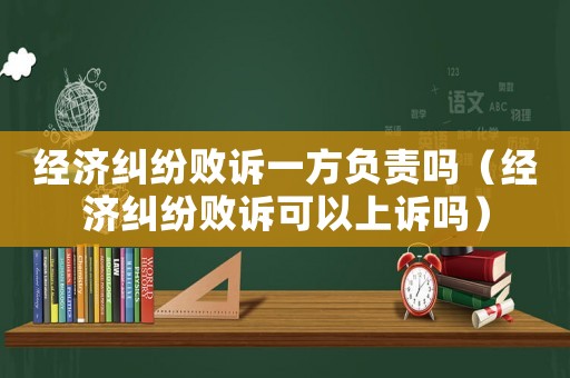 經(jīng)濟(jì)糾紛敗訴一方負(fù)責(zé)嗎（經(jīng)濟(jì)糾紛敗訴可以上訴嗎）