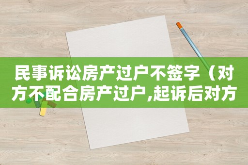 民事訴訟房產過戶不簽字（對方不配合房產過戶,起訴后對方不出庭咋辦）