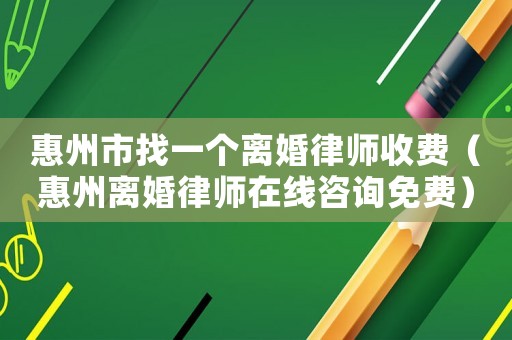 惠州市找一個離婚律師收費（惠州離婚律師在線咨詢免費）