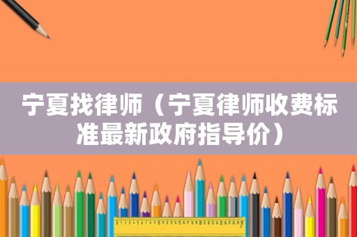 寧夏找律師（寧夏律師收費標準最新政府指導價）