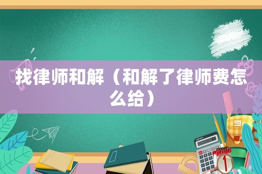 找律師和解（和解了律師費怎么給）