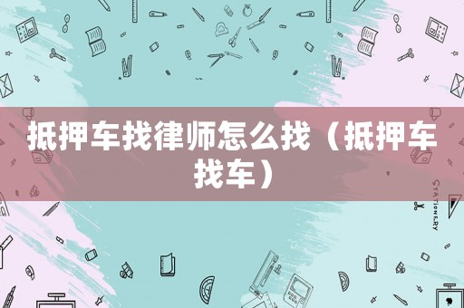 抵押車找律師怎么找（抵押車找車）