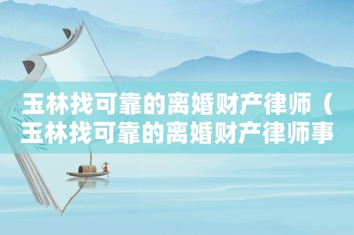 玉林找可靠的離婚財產律師（玉林找可靠的離婚財產律師事務所）